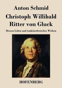 Cover image for Christoph Willibald Ritter von Gluck: Dessen Leben und tonkunstlerisches Wirken