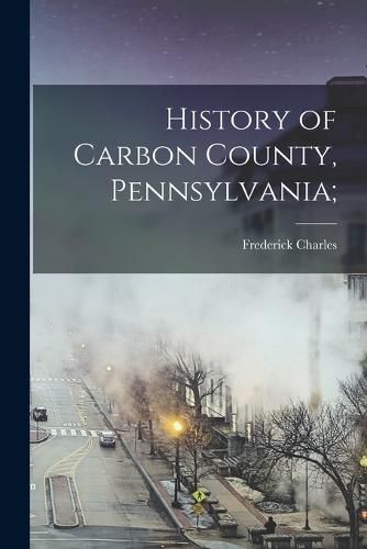 Cover image for History of Carbon County, Pennsylvania;