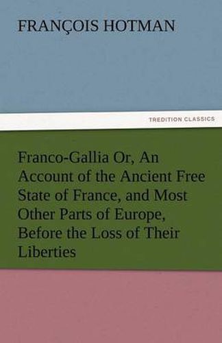 Cover image for Franco-Gallia Or, an Account of the Ancient Free State of France, and Most Other Parts of Europe, Before the Loss of Their Liberties