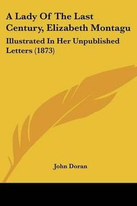 Cover image for A Lady of the Last Century, Elizabeth Montagu: Illustrated in Her Unpublished Letters (1873)