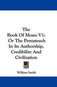 Cover image for The Book of Moses V1: Or the Pentateuch in Its Authorship, Credibility and Civilization