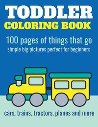 Cover image for Toddler Coloring Book: 100 pages of things that go: Cars, trains, tractors, trucks coloring book for kids 2-4