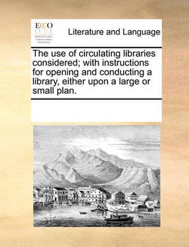 Cover image for The Use of Circulating Libraries Considered; With Instructions for Opening and Conducting a Library, Either Upon a Large or Small Plan.