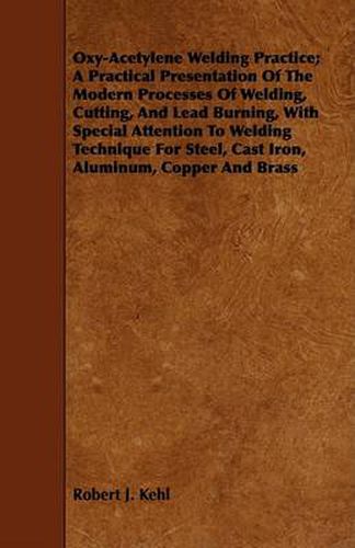 Cover image for Oxy-Acetylene Welding Practice; A Practical Presentation of the Modern Processes of Welding, Cutting, and Lead Burning, with Special Attention to Welding Technique for Steel, Cast Iron, Aluminum, Copper and Brass