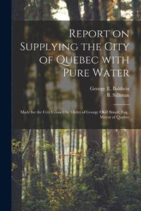 Cover image for Report on Supplying the City of Quebec With Pure Water [microform]: Made for the City Council by Order of George Okill Stuart, Esq., Mayor of Quebec