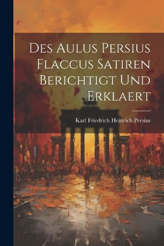 Des Aulus Persius Flaccus Satiren Berichtigt und Erklaert