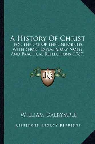 A History of Christ: For the Use of the Unlearned, with Short Explanatory Notes and Practical Reflections (1787)