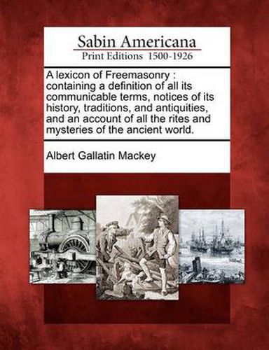 A lexicon of Freemasonry: containing a definition of all its communicable terms, notices of its history, traditions, and antiquities, and an account of all the rites and mysteries of the ancient world.