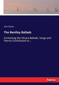 Cover image for The Bentley Ballads: Containing the Choice Ballads, Songs and Poems Contributed to...