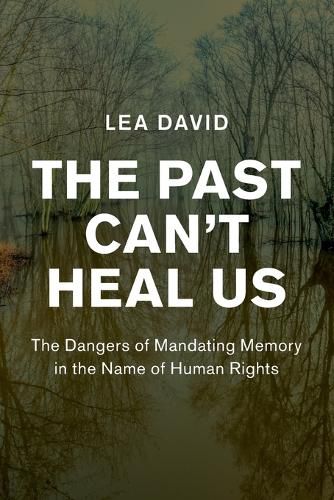 Cover image for The Past Can't Heal Us: The Dangers of Mandating Memory in the Name of Human Rights