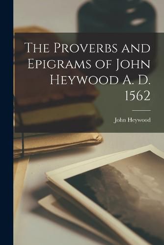 Cover image for The Proverbs and Epigrams of John Heywood A. D. 1562