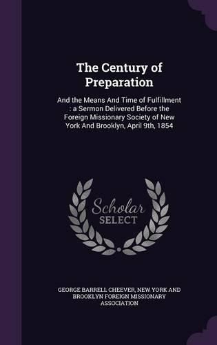 Cover image for The Century of Preparation: And the Means and Time of Fulfillment: A Sermon Delivered Before the Foreign Missionary Society of New York and Brooklyn, April 9th, 1854