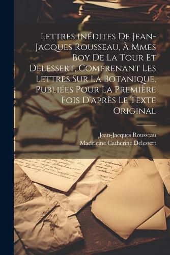 Cover image for Lettres inedites de Jean-Jacques Rousseau, a Mmes Boy de La Tour et Delessert, comprenant les lettres sur la botanique, publiees pour la premiere fois d'apres le texte original