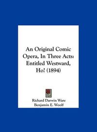 Cover image for An Original Comic Opera, in Three Acts: Entitled Westward, Ho! (1894)