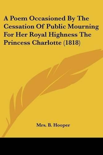 Cover image for A Poem Occasioned by the Cessation of Public Mourning for Her Royal Highness the Princess Charlotte (1818)