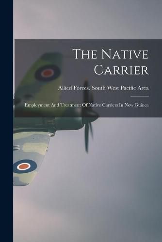 Cover image for The Native Carrier: Employment And Treatment Of Native Carriers In New Guinea