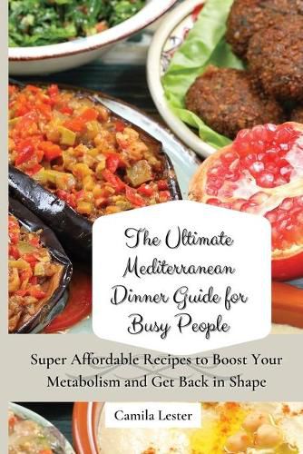 Cover image for The Ultimate Mediterranean Dinner Guide for Busy People: Super Affordable Recipes to Boost Your Metabolism and Get Back in Shape