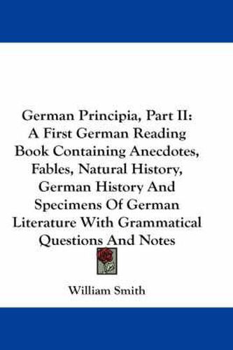 Cover image for German Principia, Part II: A First German Reading Book Containing Anecdotes, Fables, Natural History, German History and Specimens of German Literature with Grammatical Questions and Notes