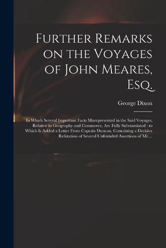 Further Remarks on the Voyages of John Meares, Esq. [microform]: in Which Several Important Facts Misrepresented in the Said Voyages, Relative to Geography and Commerce, Are Fully Substantiated: to Which is Added a Letter From Captain Duncan, ...