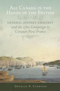 Cover image for All Canada in the Hands of the British: General Jeffery Amherst and the 1760 Campaign to Conquer New France