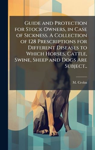 Cover image for Guide and Protection for Stock Owners, in Case of Sickness. A Collection of 128 Prescriptions for Different Diseases to Which Horses, Cattle, Swine, Sheep and Dogs Are Subject..