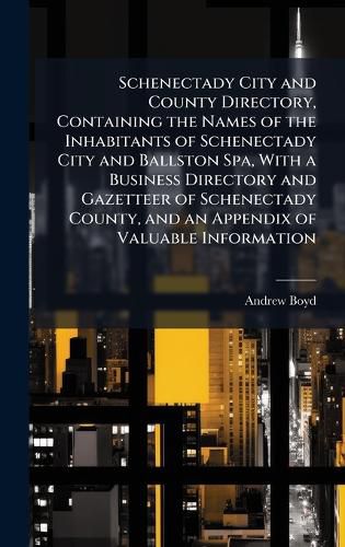 Cover image for Schenectady City and County Directory, Containing the Names of the Inhabitants of Schenectady City and Ballston Spa, With a Business Directory and Gazetteer of Schenectady County, and an Appendix of Valuable Information