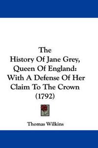 Cover image for The History of Jane Grey, Queen of England: With a Defense of Her Claim to the Crown (1792)