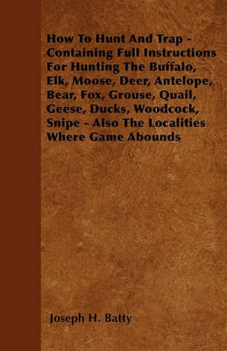 Cover image for How To Hunt And Trap - Containing Full Instructions For Hunting The Buffalo, Elk, Moose, Deer, Antelope, Bear, Fox, Grouse, Quail, Geese, Ducks, Woodcock, Snipe - Also The Localities Where Game Abounds