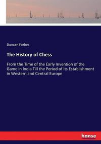 Cover image for The History of Chess: From the Time of the Early Invention of the Game in India Till the Period of Its Establishment in Western and Central Europe