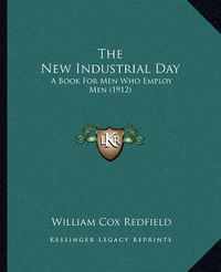 Cover image for The New Industrial Day: A Book for Men Who Employ Men (1912)