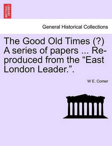 Cover image for The Good Old Times (?) a Series of Papers ... Re-Produced from the East London Leader..