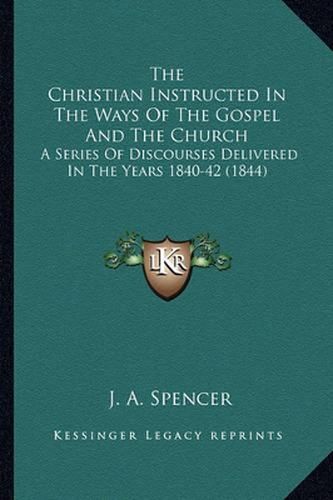 The Christian Instructed in the Ways of the Gospel and the Church: A Series of Discourses Delivered in the Years 1840-42 (1844)