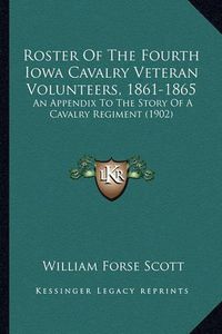 Cover image for Roster of the Fourth Iowa Cavalry Veteran Volunteers, 1861-1roster of the Fourth Iowa Cavalry Veteran Volunteers, 1861-1865 865: An Appendix to the Story of a Cavalry Regiment (1902) an Appendix to the Story of a Cavalry Regiment (1902)