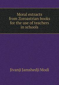 Cover image for Moral extracts from Zoroastrian books for the use of teachers in schools