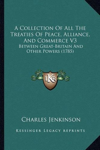 A Collection of All the Treaties of Peace, Alliance, and Commerce V3: Between Great-Britain and Other Powers (1785)