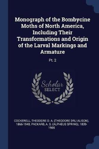 Monograph of the Bombycine Moths of North America, Including Their Transformations and Origin of the Larval Markings and Armature: PT. 2