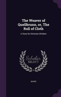 Cover image for The Weaver of Quellbrunn, Or, the Roll of Cloth: A Story for Christian Children