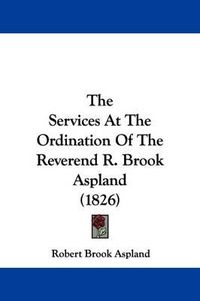 Cover image for The Services At The Ordination Of The Reverend R. Brook Aspland (1826)