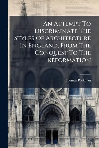 Cover image for An Attempt To Discriminate The Styles Of Architecture In England, From The Conquest To The Reformation