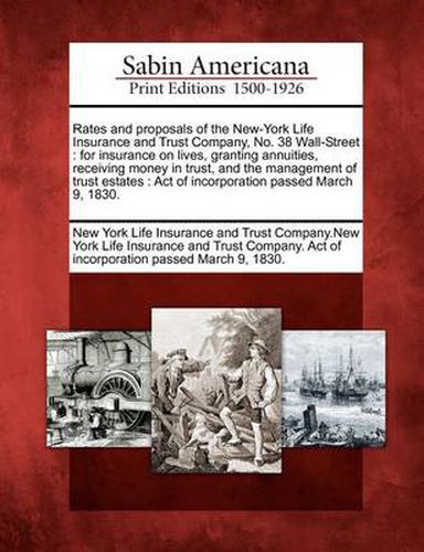 Cover image for Rates and Proposals of the New-York Life Insurance and Trust Company, No. 38 Wall-Street: For Insurance on Lives, Granting Annuities, Receiving Money in Trust, and the Management of Trust Estates: Act of Incorporation Passed March 9, 1830.