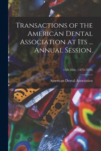 Cover image for Transactions of the American Dental Association at Its ... Annual Session.; 15th-16th, (1875-1876)