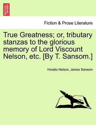 Cover image for True Greatness; Or, Tributary Stanzas to the Glorious Memory of Lord Viscount Nelson, Etc. [By T. Sansom.]