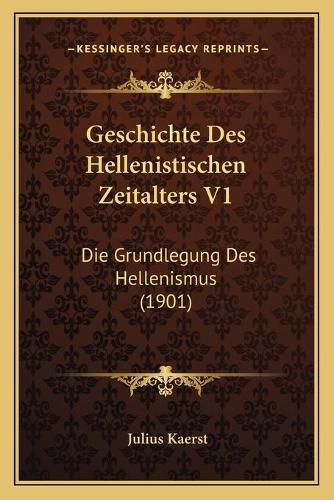 Geschichte Des Hellenistischen Zeitalters V1: Die Grundlegung Des Hellenismus (1901)