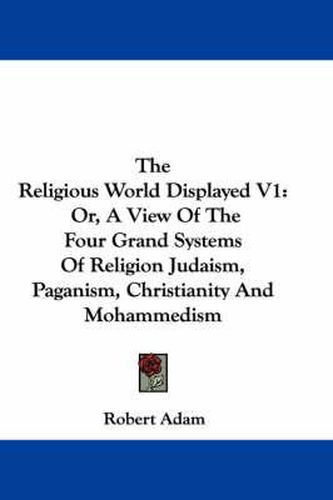 Cover image for The Religious World Displayed V1: Or, a View of the Four Grand Systems of Religion Judaism, Paganism, Christianity and Mohammedism
