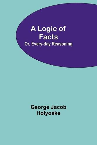 Cover image for A Logic of Facts; Or, Every-day Reasoning