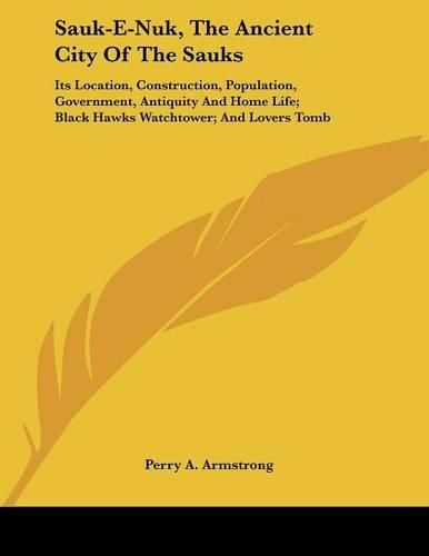 Sauk-E-Nuk, the Ancient City of the Sauks: Its Location, Construction, Population, Government, Antiquity and Home Life; Black Hawks Watchtower; And Lovers Tomb