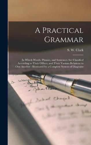 A Practical Grammar: in Which Words, Phrases, and Sentences Are Classified According to Their Offices, and Their Various Relations to One Another: Illustrated by a Complete System of Diagrams