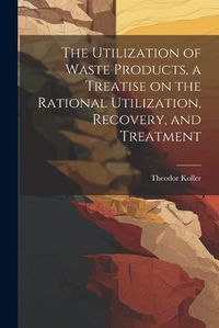 Cover image for The Utilization of Waste Products, a Treatise on the Rational Utilization, Recovery, and Treatment