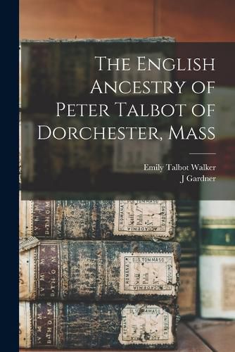 The English Ancestry of Peter Talbot of Dorchester, Mass