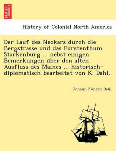 Cover image for Der Lauf Des Neckars Durch Die Bergstrasse Und Das Fu Rstenthum Starkenburg ... Nebst Einigen Bemerkungen U Ber Den Alten Ausfluss Des Maines ... Historisch-Diplomatisch Bearbeitet Von K. Dahl.